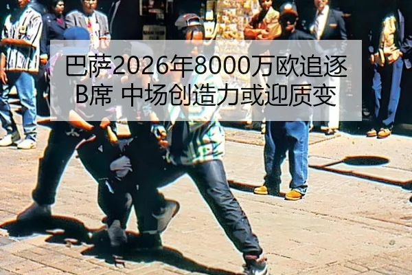 巴萨2026年8000万欧追逐B席 中场创造力或迎质变
