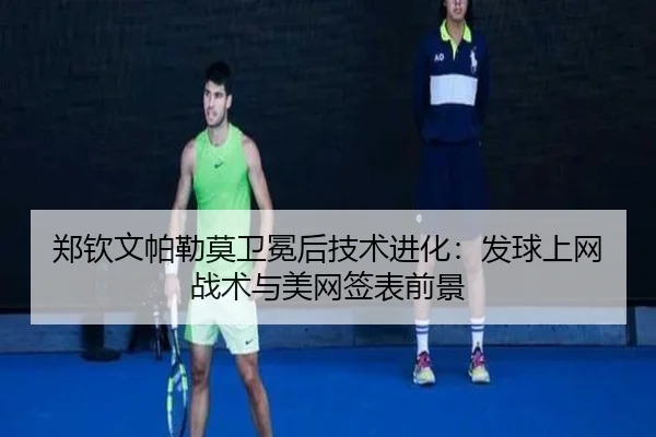 郑钦文帕勒莫卫冕后技术进化：发球上网战术与美网签表前景